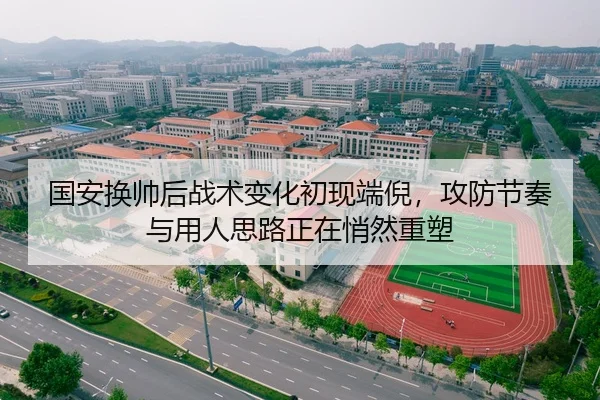 国安换帅后战术变化初现端倪，攻防节奏与用人思路正在悄然重塑