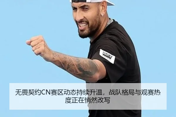 无畏契约CN赛区动态持续升温，战队格局与观赛热度正在悄然改写