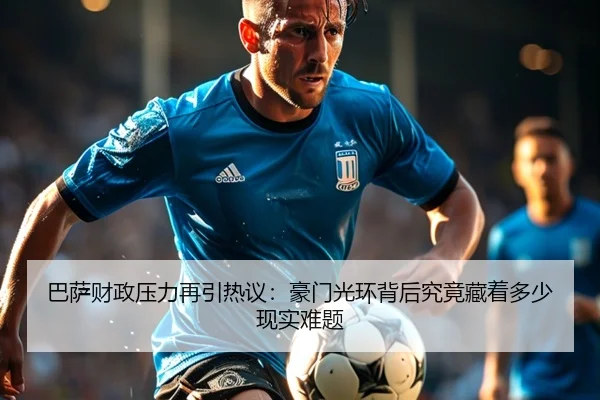 巴萨财政压力再引热议：豪门光环背后究竟藏着多少现实难题 | mkty