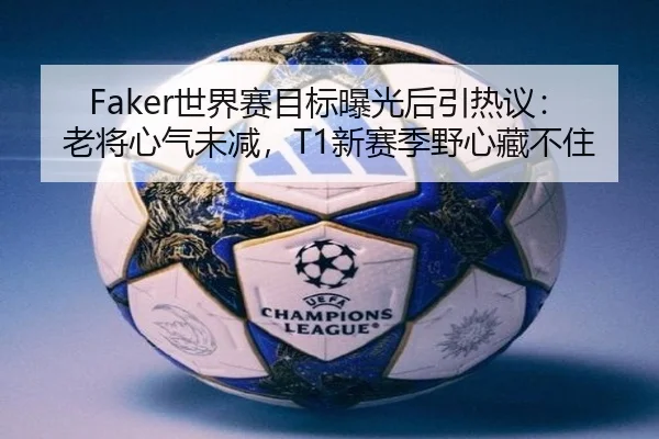 Faker世界赛目标曝光后引热议：老将心气未减，T1新赛季野心藏不住 | mkty