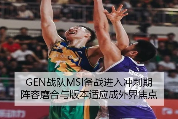 GEN战队MSI备战进入冲刺期 阵容磨合与版本适应成外界焦点 | mkty